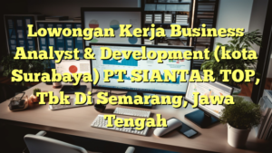 Lowongan Kerja Business Analyst & Development (kota Surabaya) PT SIANTAR TOP, Tbk Di Semarang, Jawa Tengah