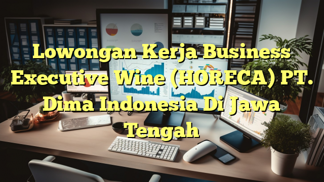 Lowongan Kerja Business Executive Wine (HORECA) PT. Dima Indonesia Di Jawa Tengah