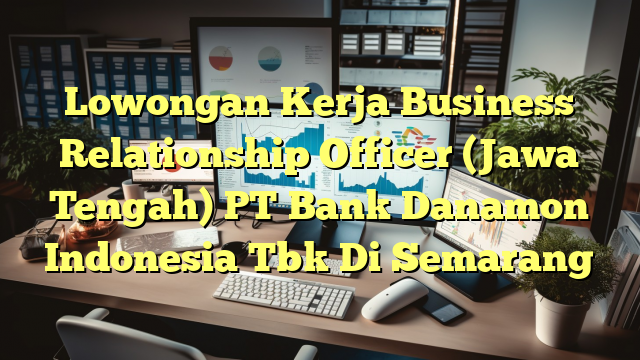 Lowongan Kerja Business Relationship Officer (Jawa Tengah) PT Bank Danamon Indonesia Tbk Di Semarang