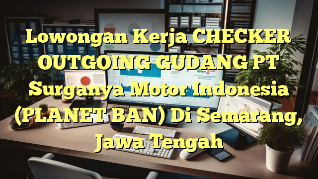 Lowongan Kerja CHECKER OUTGOING GUDANG PT Surganya Motor Indonesia (PLANET BAN) Di Semarang, Jawa Tengah