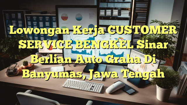 Lowongan Kerja CUSTOMER SERVICE BENGKEL Sinar Berlian Auto Graha Di Banyumas, Jawa Tengah