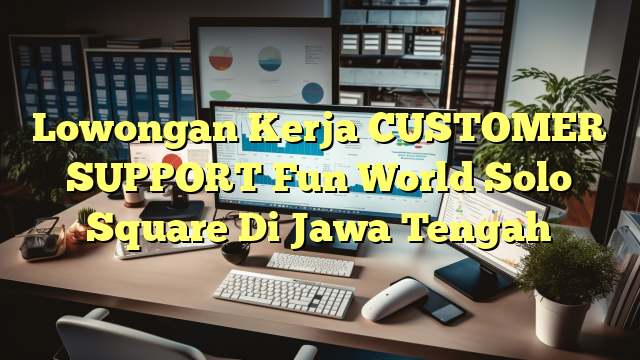 Lowongan Kerja CUSTOMER SUPPORT Fun World Solo Square Di Jawa Tengah