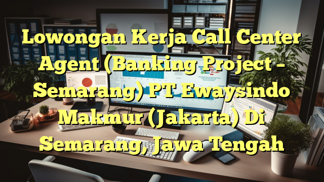 Lowongan Kerja Call Center Agent (Banking Project – Semarang) PT Ewaysindo Makmur (Jakarta) Di Semarang, Jawa Tengah