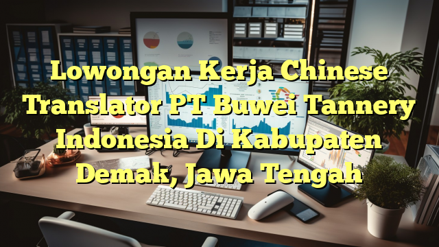 Lowongan Kerja Chinese Translator PT Buwei Tannery Indonesia Di Kabupaten Demak, Jawa Tengah