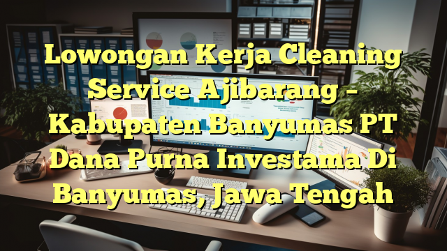 Lowongan Kerja Cleaning Service Ajibarang – Kabupaten Banyumas PT Dana Purna Investama Di Banyumas, Jawa Tengah