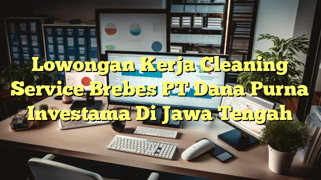 Lowongan Kerja Cleaning Service Brebes PT Dana Purna Investama Di Jawa Tengah