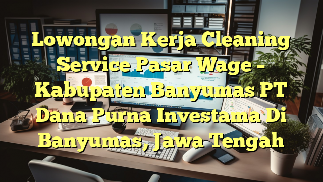 Lowongan Kerja Cleaning Service Pasar Wage – Kabupaten Banyumas PT Dana Purna Investama Di Banyumas, Jawa Tengah