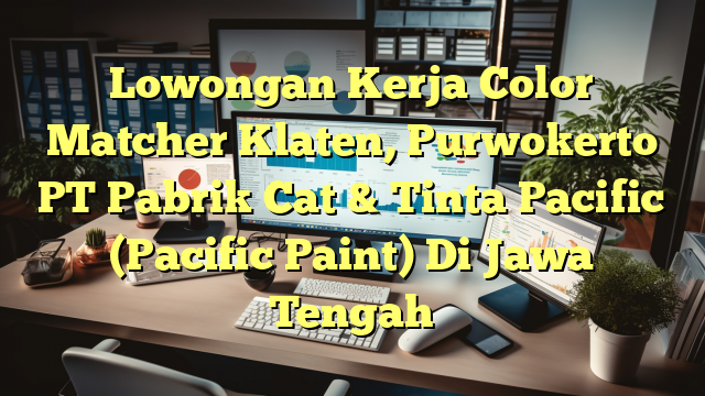 Lowongan Kerja Color Matcher Klaten, Purwokerto PT Pabrik Cat & Tinta Pacific (Pacific Paint) Di Jawa Tengah