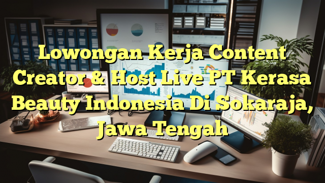 Lowongan Kerja Content Creator & Host Live PT Kerasa Beauty Indonesia Di Sokaraja, Jawa Tengah