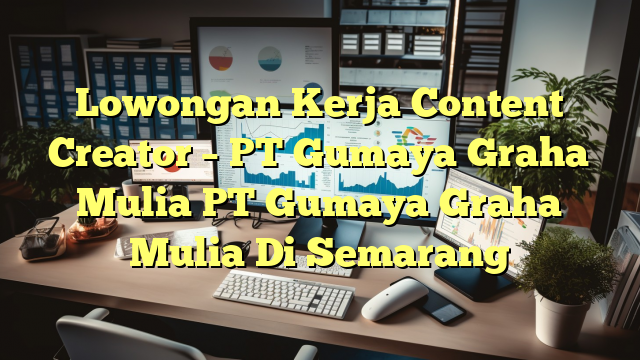 Lowongan Kerja Content Creator – PT Gumaya Graha Mulia PT Gumaya Graha Mulia Di Semarang