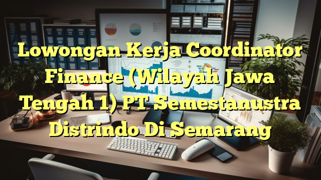 Lowongan Kerja Coordinator Finance (Wilayah Jawa Tengah 1) PT Semestanustra Distrindo Di Semarang