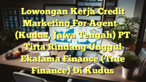 Lowongan Kerja Credit Marketing For Agent – (Kudus, Jawa Tengah) PT Tirta Rindang Unggul Ekatama Finance (True Finance) Di Kudus