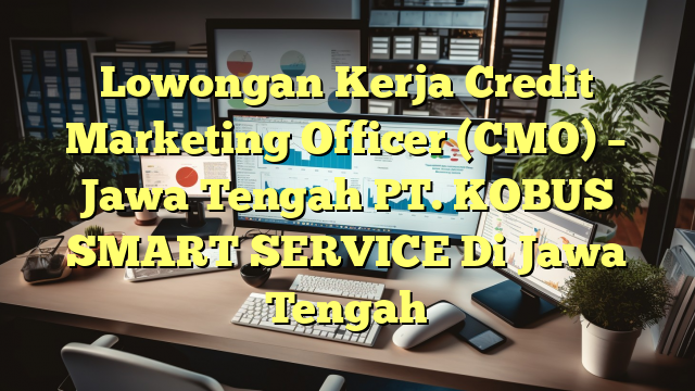 Lowongan Kerja Credit Marketing Officer (CMO) – Jawa Tengah PT. KOBUS SMART SERVICE Di Jawa Tengah