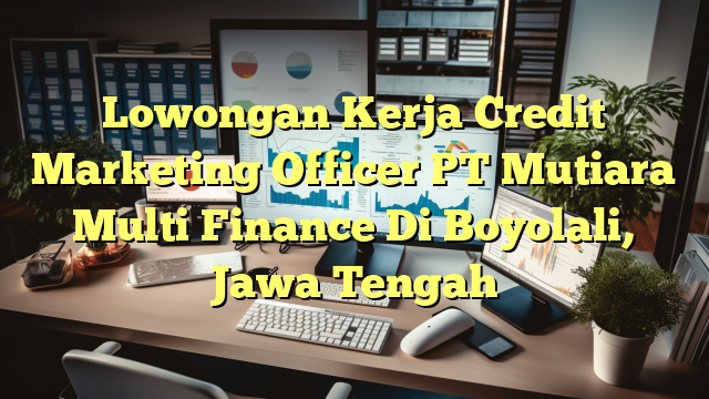 Lowongan Kerja Credit Marketing Officer PT Mutiara Multi Finance Di Boyolali, Jawa Tengah