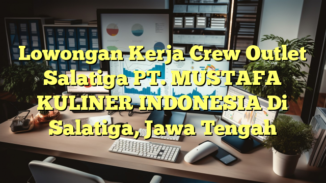 Lowongan Kerja Crew Outlet Salatiga PT. MUSTAFA KULINER INDONESIA Di Salatiga, Jawa Tengah