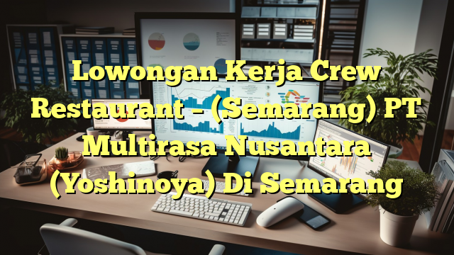 Lowongan Kerja Crew Restaurant – (Semarang) PT Multirasa Nusantara (Yoshinoya) Di Semarang