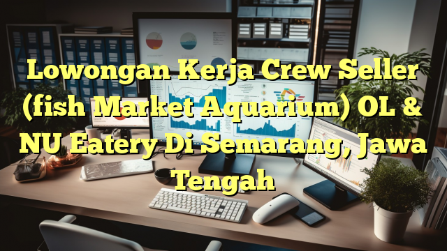 Lowongan Kerja Crew Seller (fish Market Aquarium) OL & NU Eatery Di Semarang, Jawa Tengah