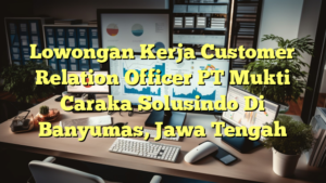 Lowongan Kerja Customer Relation Officer PT Mukti Caraka Solusindo Di Banyumas, Jawa Tengah