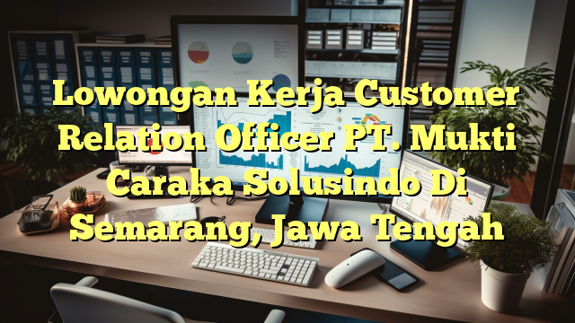 Lowongan Kerja Customer Relation Officer PT. Mukti Caraka Solusindo Di Semarang, Jawa Tengah