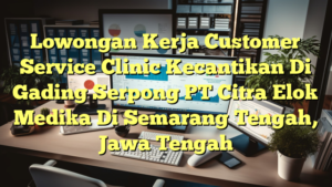 Lowongan Kerja Customer Service Clinic Kecantikan Di Gading Serpong PT Citra Elok Medika Di Semarang Tengah, Jawa Tengah