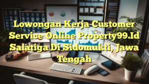 Lowongan Kerja Customer Service Online Property99.Id Salatiga Di Sidomukti, Jawa Tengah