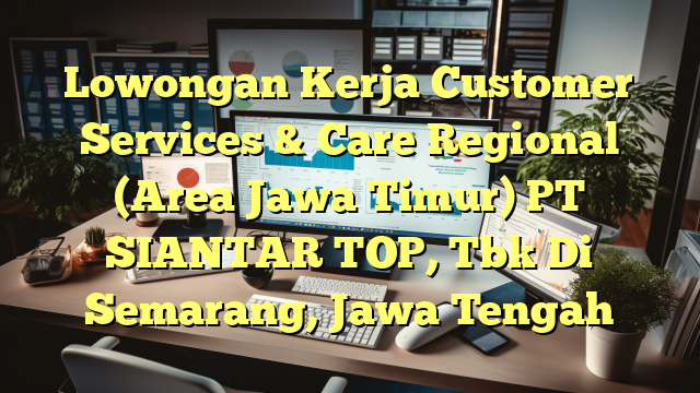 Lowongan Kerja Customer Services & Care Regional (Area Jawa Timur) PT SIANTAR TOP, Tbk Di Semarang, Jawa Tengah