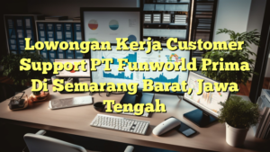 Lowongan Kerja Customer Support PT Funworld Prima Di Semarang Barat, Jawa Tengah