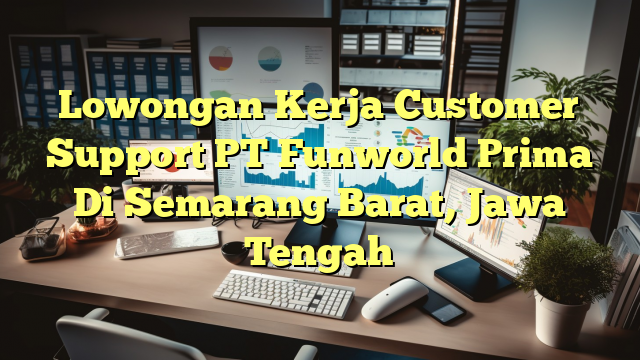 Lowongan Kerja Customer Support PT Funworld Prima Di Semarang Barat, Jawa Tengah