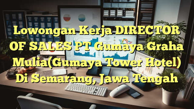 Lowongan Kerja DIRECTOR OF SALES PT Gumaya Graha Mulia(Gumaya Tower Hotel) Di Semarang, Jawa Tengah