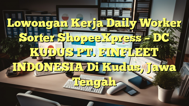 Lowongan Kerja Daily Worker Sorter ShopeeXpress – DC KUDUS PT. FINFLEET INDONESIA Di Kudus, Jawa Tengah