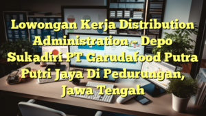 Lowongan Kerja Distribution Administration – Depo Sukadiri PT Garudafood Putra Putri Jaya Di Pedurungan, Jawa Tengah