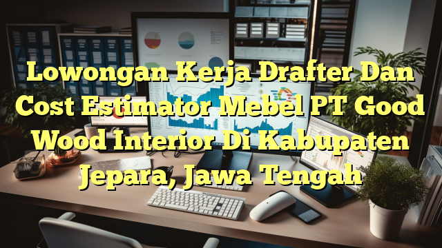 Lowongan Kerja Drafter Dan Cost Estimator Mebel PT Good Wood Interior Di Kabupaten Jepara, Jawa Tengah