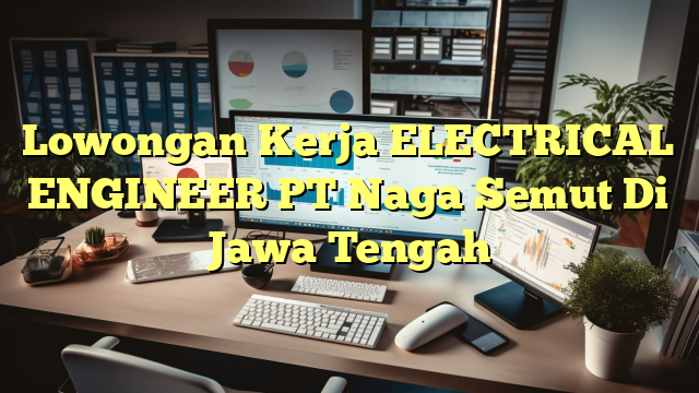 Lowongan Kerja ELECTRICAL ENGINEER PT Naga Semut Di Jawa Tengah