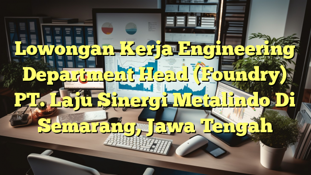 Lowongan Kerja Engineering Department Head (Foundry) PT. Laju Sinergi Metalindo Di Semarang, Jawa Tengah