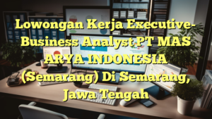 Lowongan Kerja Executive- Business Analyst PT MAS ARYA INDONESIA (Semarang) Di Semarang, Jawa Tengah