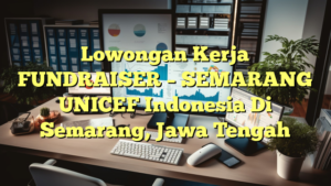 Lowongan Kerja FUNDRAISER – SEMARANG UNICEF Indonesia Di Semarang, Jawa Tengah