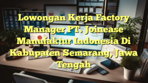 Lowongan Kerja Factory Manager PT. Joinease Manufaktur Indonesia Di Kabupaten Semarang, Jawa Tengah