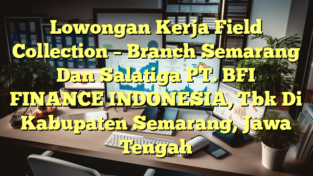 Lowongan Kerja Field Collection – Branch Semarang Dan Salatiga PT. BFI FINANCE INDONESIA, Tbk Di Kabupaten Semarang, Jawa Tengah