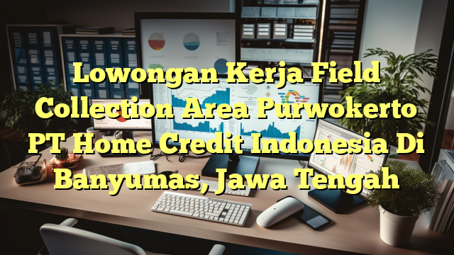 Lowongan Kerja Field Collection Area Purwokerto PT Home Credit Indonesia Di Banyumas, Jawa Tengah