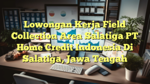 Lowongan Kerja Field Collection Area Salatiga PT Home Credit Indonesia Di Salatiga, Jawa Tengah