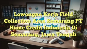 Lowongan Kerja Field Collection Area Semarang PT Home Credit Indonesia Di Semarang, Jawa Tengah