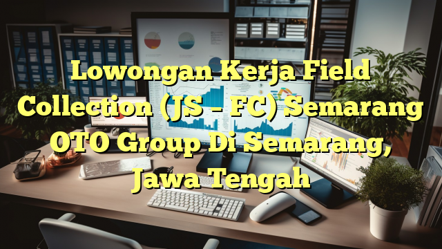 Lowongan Kerja Field Collection (JS – FC) Semarang OTO Group Di Semarang, Jawa Tengah