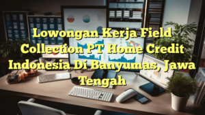 Lowongan Kerja Field Collection PT Home Credit Indonesia Di Banyumas, Jawa Tengah