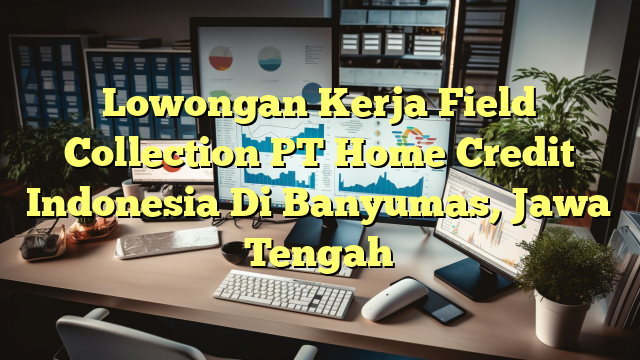 Lowongan Kerja Field Collection PT Home Credit Indonesia Di Banyumas, Jawa Tengah