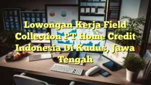 Lowongan Kerja Field Collection PT Home Credit Indonesia Di Kudus, Jawa Tengah