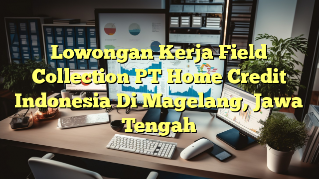 Lowongan Kerja Field Collection PT Home Credit Indonesia Di Magelang, Jawa Tengah