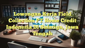 Lowongan Kerja Field Collection PT Home Credit Indonesia Di Salatiga, Jawa Tengah