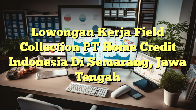 Lowongan Kerja Field Collection PT Home Credit Indonesia Di Semarang, Jawa Tengah