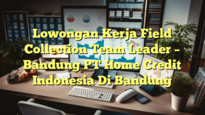 Lowongan Kerja Field Collection Team Leader – Bandung PT Home Credit Indonesia Di Bandung