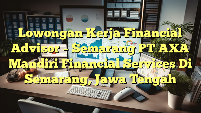 Lowongan Kerja Financial Advisor – Semarang PT AXA Mandiri Financial Services Di Semarang, Jawa Tengah